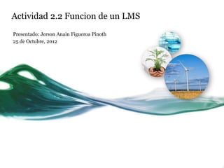 Actividad 2.2 Funcion de un LMS
Presentado: Jerson Anain Figueroa Pinoth
25 de Octubre, 2012
 
