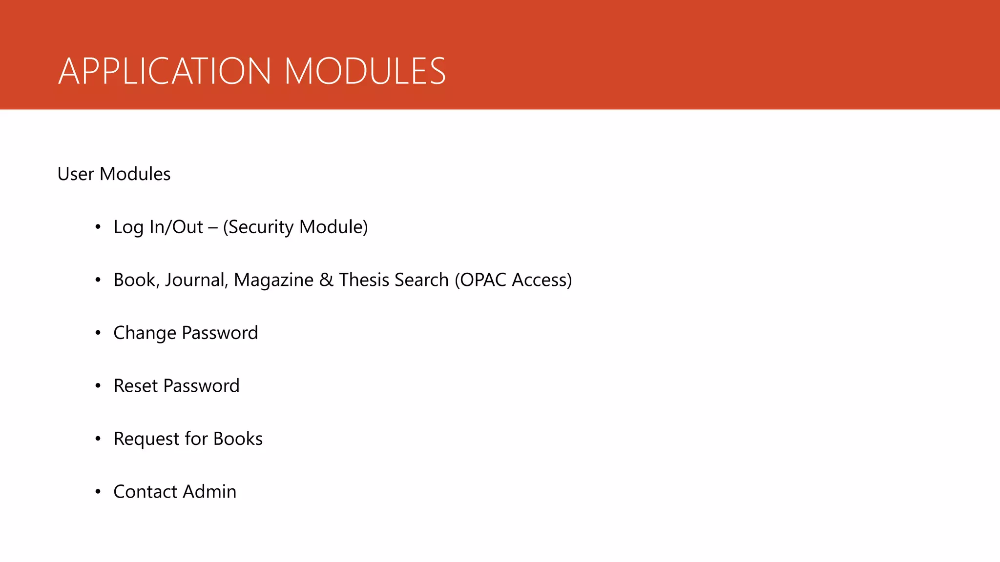 APPLICATION MODULES
User Modules
• Log In/Out – (Security Module)
• Book, Journal, Magazine & Thesis Search (OPAC Access)
• Change Password
• Reset Password
• Request for Books
• Contact Admin
 