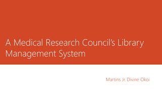 A Medical Research Council’s Library
Management System
Martins Jr. Divine Okoi
 