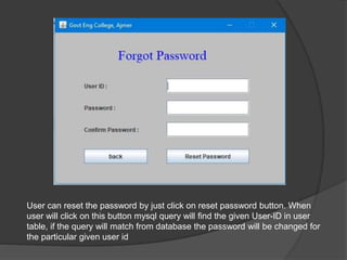 User can reset the password by just click on reset password button. When
user will click on this button mysql query will find the given User-ID in user
table, if the query will match from database the password will be changed for
the particular given user id
 