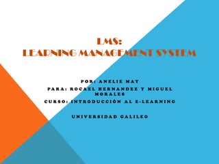 LMS:
LEARNING MANAGEMENT SYSTEM

                POR: ANELIE MAY
   PA R A : RO C A E L H E R NA N D E Z Y M I G U E L
                      MORALES
   CURSO: INTRODUCCIÓN AL E-LEARNING


            UNIVERSIDAD GALILEO
 