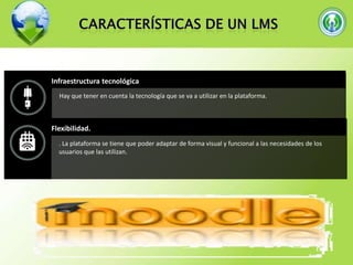 Infraestructura tecnológica
Hay que tener en cuenta la tecnología que se va a utilizar en la plataforma.

Flexibilidad.
. La plataforma se tiene que poder adaptar de forma visual y funcional a las necesidades de los
usuarios que las utilizan.

 