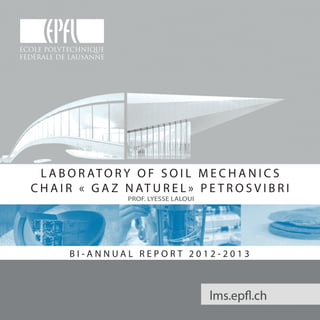 L A B O R AT O R Y O F S O I L M E C H A N I C S
C H A I R « G A Z N AT U R E L » P E T R O S V I B R I
B I - A N N U A L R E P O R T 2 0 1 2 - 2 0 1 3
lms.epfl.ch
PROF. LYESSE LALOUI
 