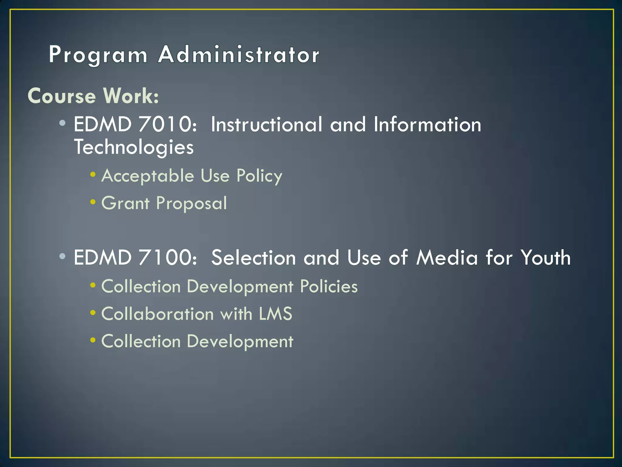 Program AdministratorCourse Work:EDMD 7010:  Instructional and Information TechnologiesAcceptable Use PolicyGrant ProposalEDMD 7100:  Selection and Use of Media for YouthCollection Development PoliciesCollaboration with LMSCollection Development