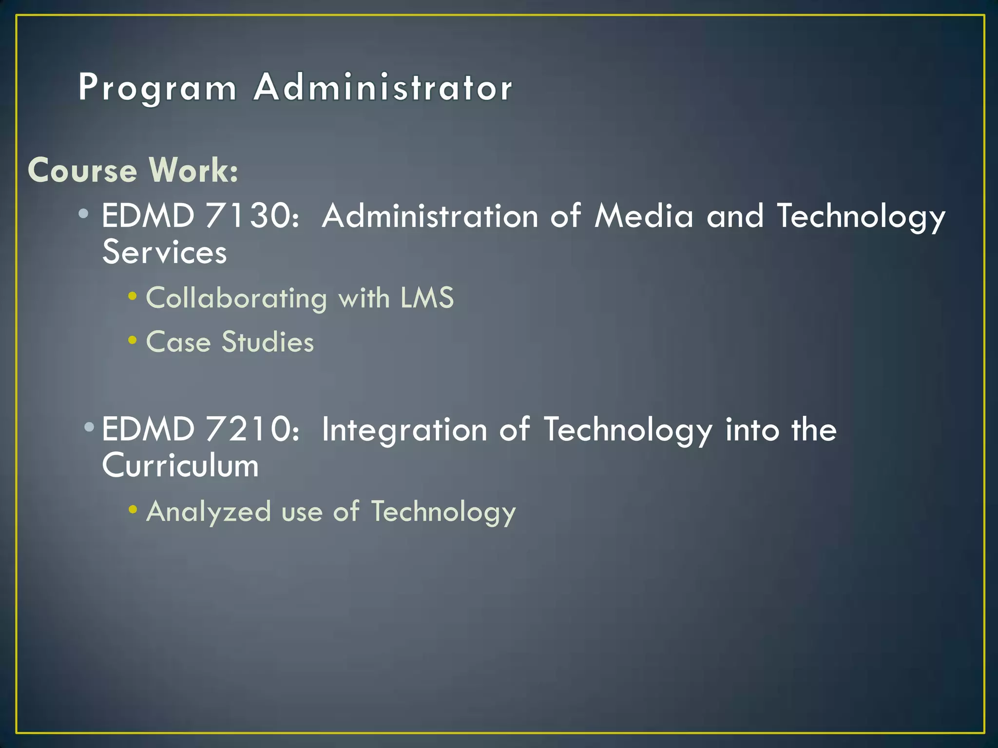 Program AdministratorCourse Work:EDMD 7130:  Administration of Media and Technology ServicesCollaborating with LMSCase StudiesEDMD 7210:  Integration of Technology into the  CurriculumAnalyzed use of Technology