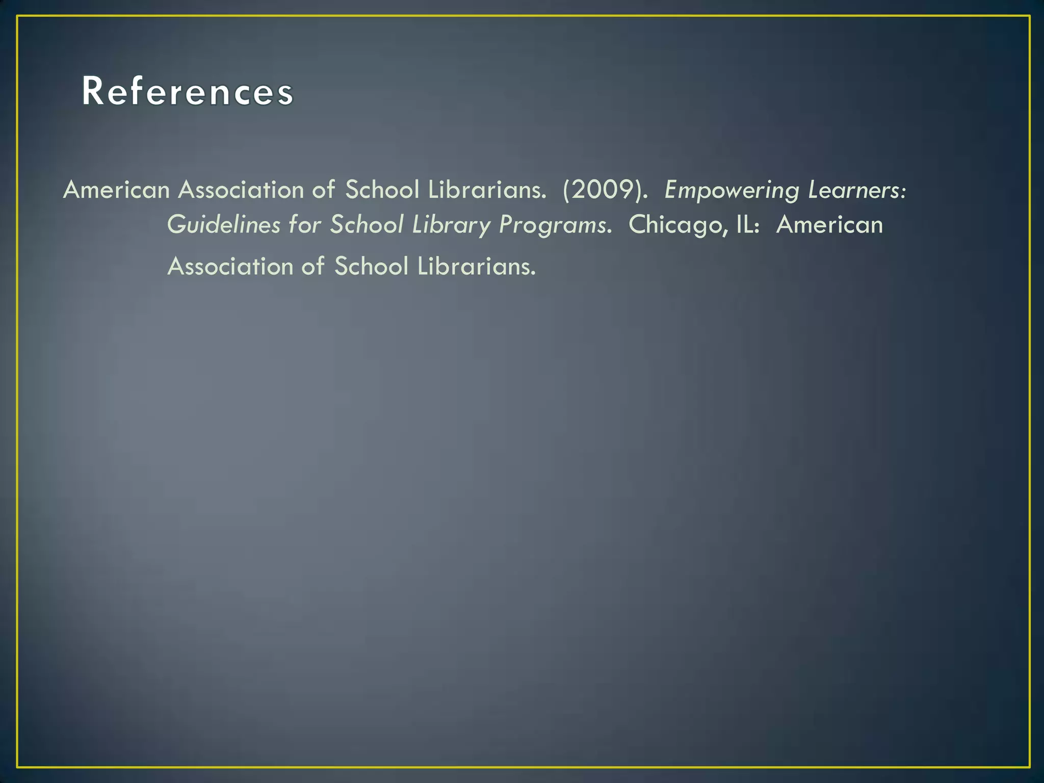 American Association of School Librarians.  (2009).  Empowering Learners:  	Guidelines for School Library Programs.  Chicago, IL:  American Association of School Librarians.References