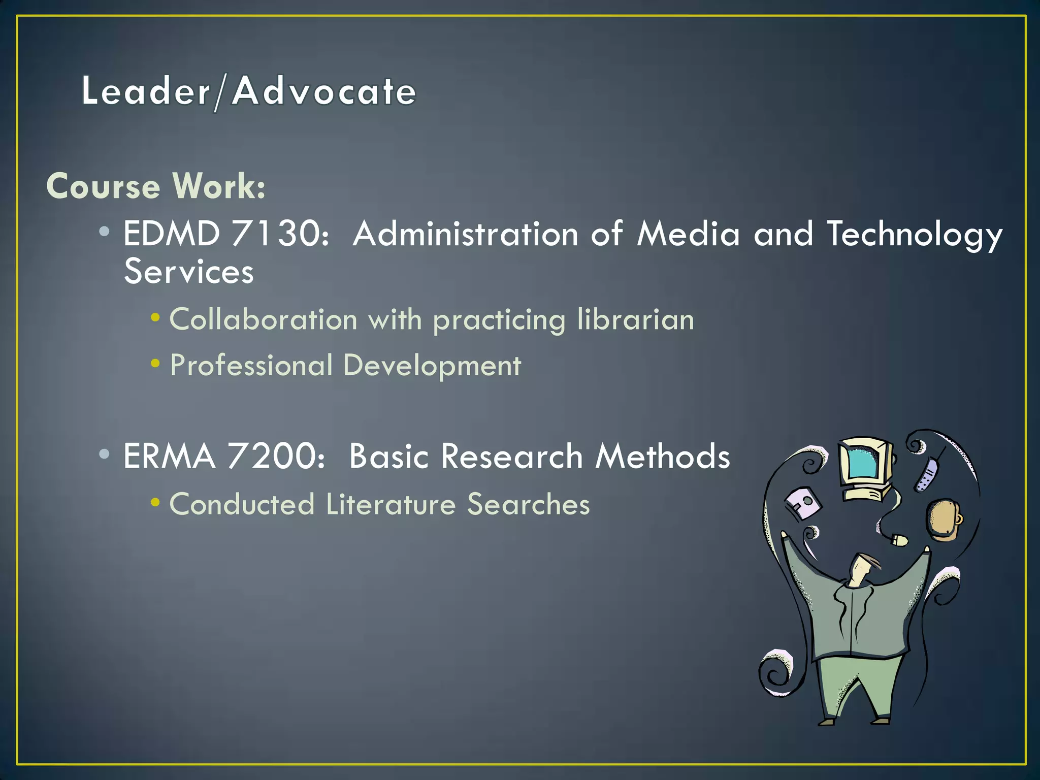 Leader/AdvocateCourse Work:EDMD 7130:  Administration of Media and Technology ServicesCollaboration with practicing librarianProfessional DevelopmentERMA 7200:  Basic Research MethodsConducted Literature Searches