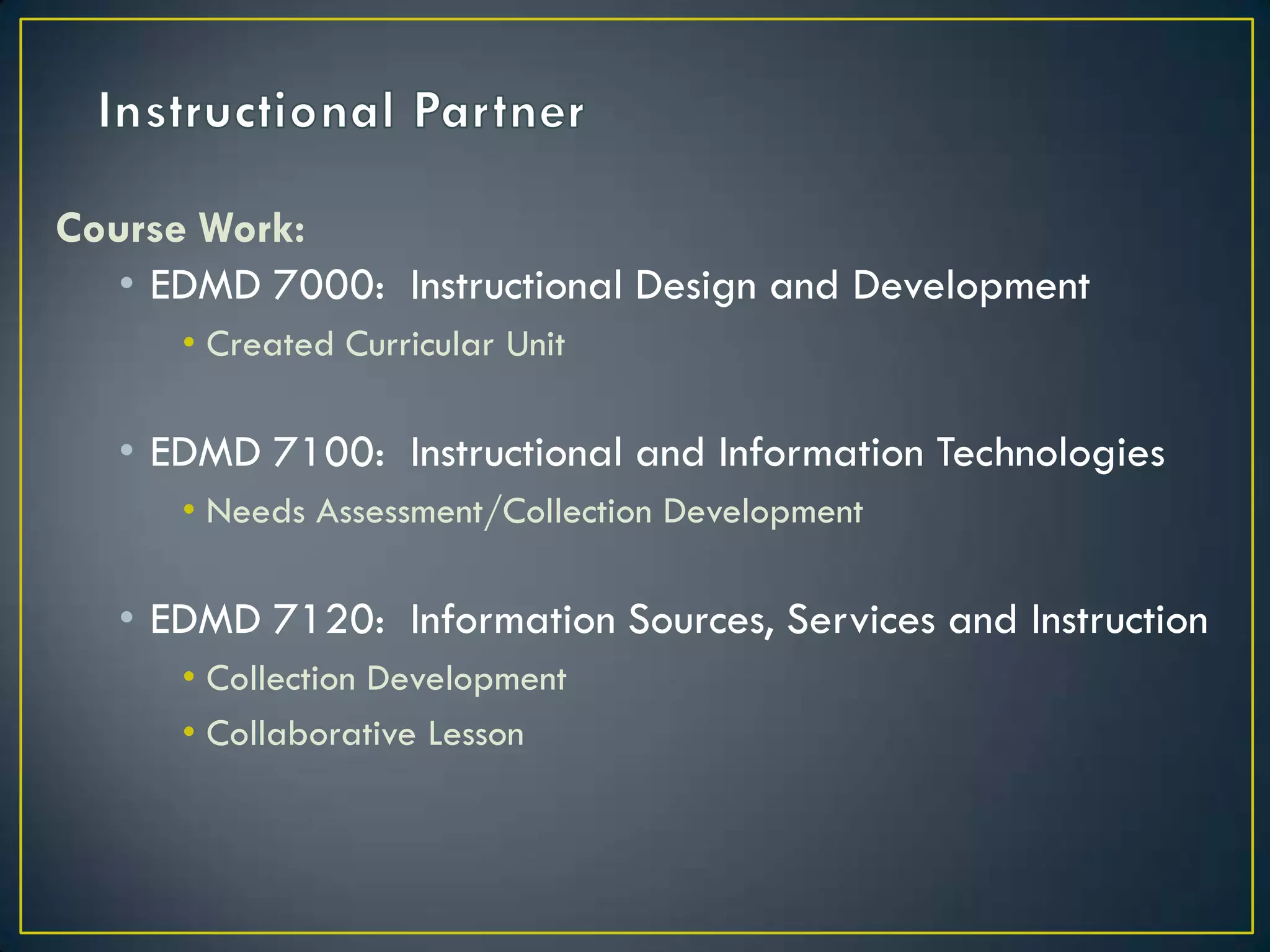 Instructional PartnerCourse Work:EDMD 7000:  Instructional Design and DevelopmentCreated Curricular UnitEDMD 7100:  Instructional and Information TechnologiesNeeds Assessment/Collection DevelopmentEDMD 7120:  Information Sources, Services and InstructionCollection DevelopmentCollaborative Lesson