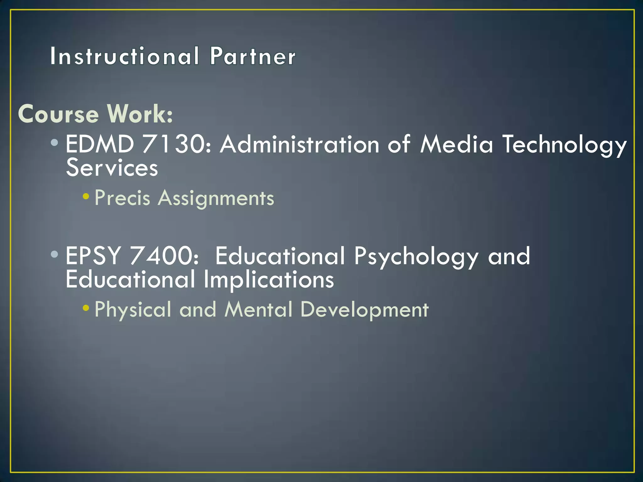 Instructional PartnerCourse Work:EDMD 7130: Administration of Media Technology ServicesPrecis AssignmentsEPSY 7400:  Educational Psychology and Educational ImplicationsPhysical and Mental Development