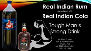 Real Indian Rum
pre mixed with
Real Indian Cola
Tough Man’s
Strong Drink
Sahil Avi Kapoor
MICA, Ahmedabad
PGDM (C)
sahil14@micamail.in
09871817334
 