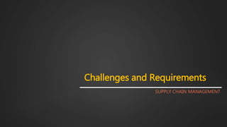 Challenges and Requirements
SUPPLY CHAIN MANAGEMENT
 
