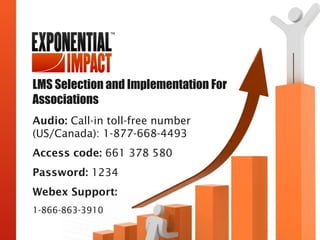 LMS Selection and Implementation For
Associations
Audio: Call-in toll-free number
(US/Canada): 1-877-668-4493
Access code: 661 378 580
Password: 1234
Webex Support:
1-866-863-3910
 
