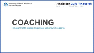 Kementerian Pendidikan, Kebudayaan,
Riset, dan Teknologi
COACHING
Pengajar Praktik sebagai Coach bagi Calon Guru Penggerak
 