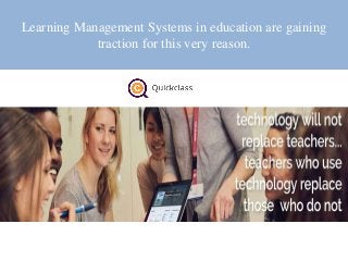Learning Management Systems in education are gaining
traction for this very reason.
 