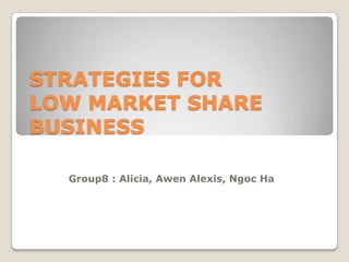 STRATEGIES FOR LOW MARKET SHARE BUSINESS  Group8 : Alicia, Awen Alexis, Ngoc Ha   