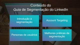 Conteúdo do
Guia de Segmentação do LinkedIn
Introdução à
segmentação
Account Targeting
Melhores práticas de
segmentação
Personas de usuários
 