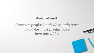 Conectar profissionais do mundo para
torná-los mais produtivos e
bem-sucedidos
Missão do LinkedIn
 