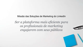 Ser a plataforma mais eficiente para
os profissionais de marketing
engajarem com seus públicos
Missão das Soluções de Marketing do LinkedIn
 