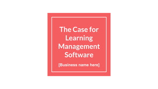 The Case for
Learning
Management
Software
[Business name here]
 