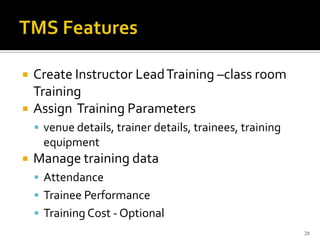  Create Instructor LeadTraining –class room
Training
 Assign Training Parameters
 venue details, trainer details, trainees, training
equipment
 Manage training data
 Attendance
 Trainee Performance
 Training Cost - Optional
28
 