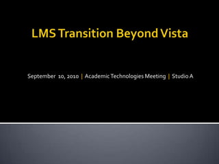 LMS Transition Beyond Vista September  10, 2010  |  Academic Technologies Meeting  |  Studio A 