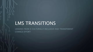 LMS TRANSITIONS
LESSONS FROM A CULTURALLY INCLUSIVE AND TRANSPARENT
CHANGE EFFORT
 