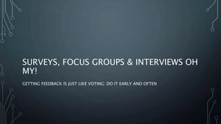 SURVEYS, FOCUS GROUPS & INTERVIEWS OH
MY!
GETTING FEEDBACK IS JUST LIKE VOTING: DO IT EARLY AND OFTEN
 