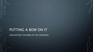 PUTTING A BOW ON IT
HIGHLIGHTING THE WORK OF THE TASKFORCE
 