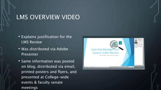 LMS OVERVIEW VIDEO
• Explains justification for the
LMS Review
• Was distributed via Adobe
Presenter
• Same information was posted
on blog, distributed via email,
printed posters and flyers, and
presented at College-wide
events & faculty senate
meetings
 