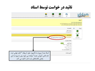 ‫استاد‬ ‫تًسط‬ ‫خًاست‬ ‫در‬ ‫تائیذ‬
‫پیغام‬ ‫با‬ ‫خَد‬ ‫داشبَرد‬ ِ‫ب‬ ‫ٍرٍد‬ ‫اس‬ ‫بعذ‬ ‫استاد‬”‫ثبت‬ ‫ًْایی‬ ‫تائیذ‬
‫جذیذ‬ ‫آهَساى‬ ‫داًش‬ ‫ًام‬“‫شَد‬ ‫هی‬ ِ‫هَاج‬.‫ایي‬ ِ‫ب‬ ‫ٍرٍد‬ ‫با‬ ‫ٍی‬
‫وٌذ‬ ‫هی‬ ‫تائیذ‬ ‫را‬ ‫ًام‬ ‫ثبت‬ ‫تماضاّای‬ ‫بخش‬.
 