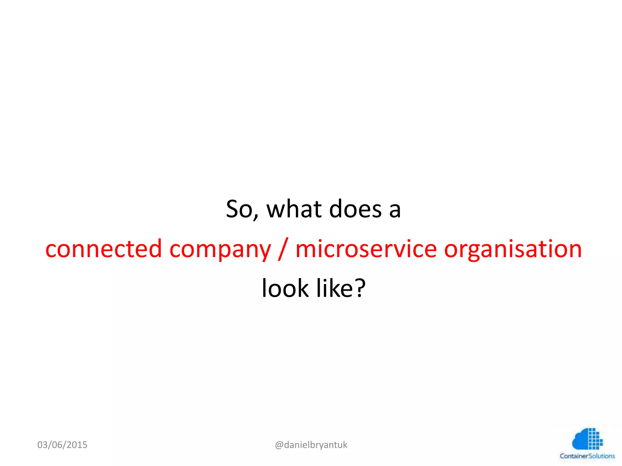  
	
  
So,	
  what	
  does	
  a	
  	
  
connected	
  company	
  /	
  microservice	
  organisa7on	
  
look	
  like?	
  
03/06/15	
   @danielbryantuk	
  
 