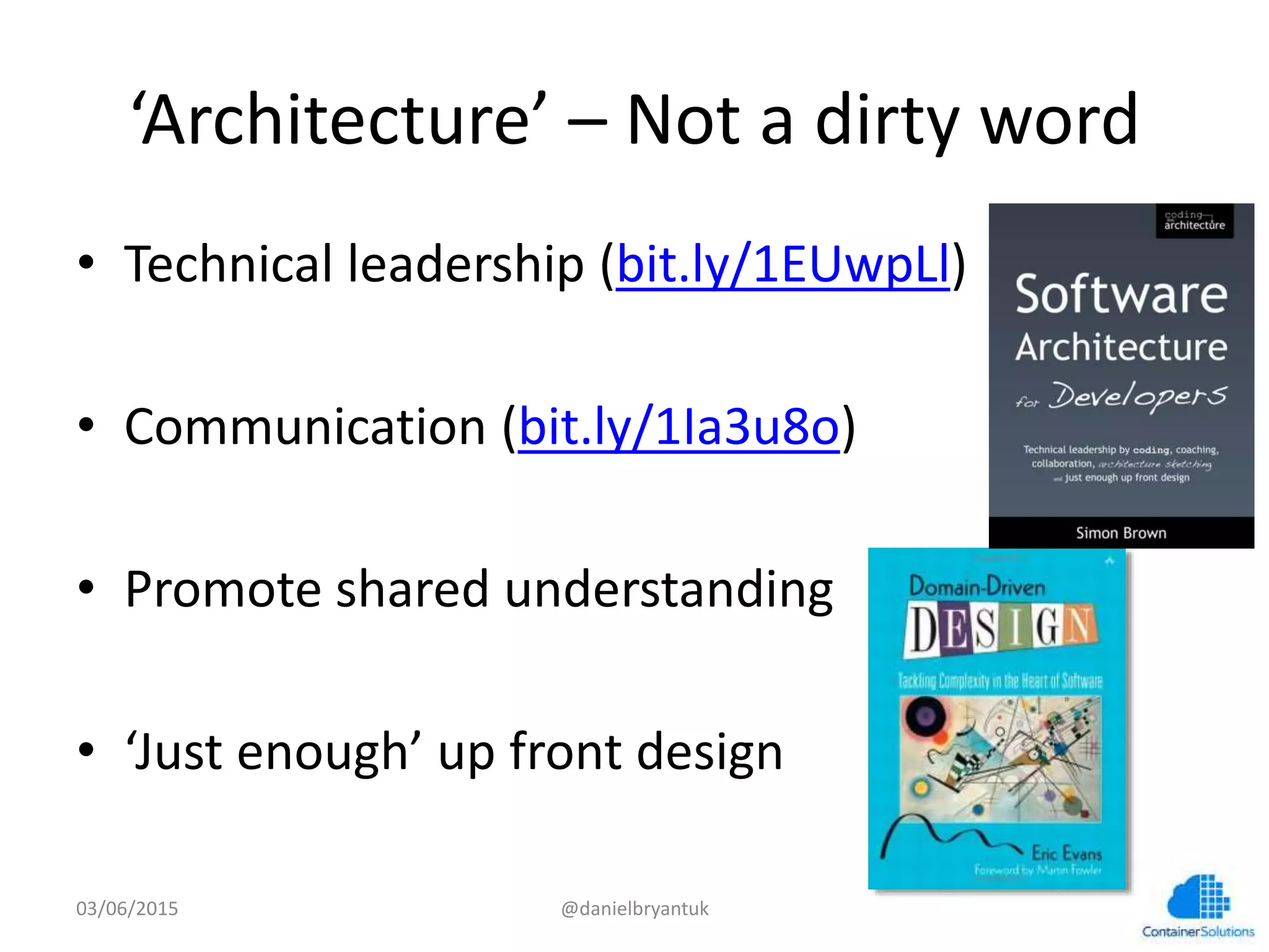 ‘Architecture’	
  –	
  Not	
  a	
  dirty	
  word	
  
•  Technical	
  leadership	
  (bit.ly/1EUwpLl)	
  
•  Communica7on	
  (bit.ly/1Ia3u8o)	
  	
  	
  
•  Promote	
  shared	
  understanding	
  
•  ‘Just	
  enough’	
  up	
  front	
  design	
  
03/06/15	
   @danielbryantuk	
  
 