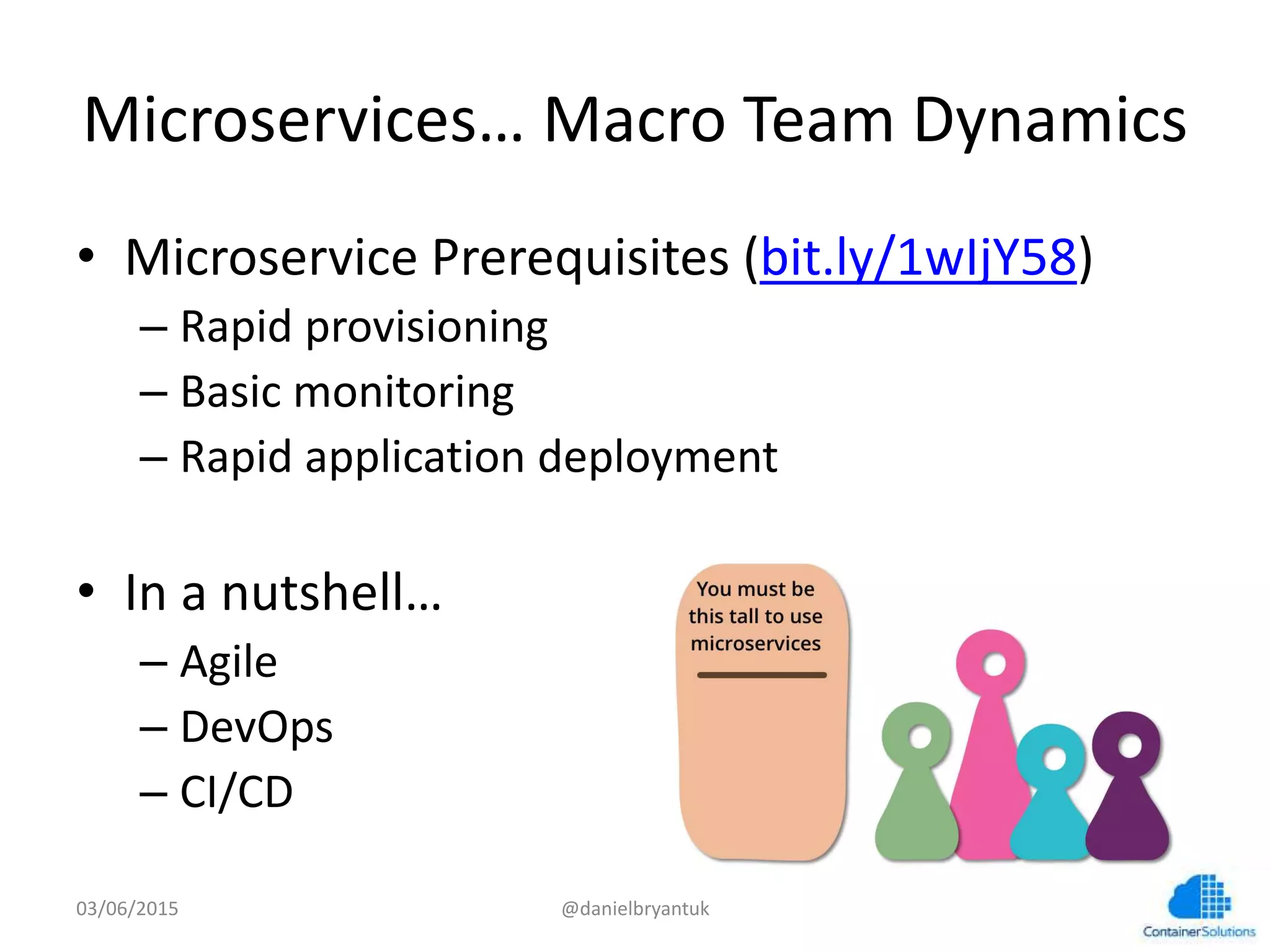 Microservices…	
  Macro	
  Team	
  Dynamics	
  
•  Microservice	
  Prerequisites	
  (bit.ly/1wIjY58)	
  	
  
– Rapid	
  provisioning	
  
– Basic	
  monitoring	
  
– Rapid	
  applica7on	
  deployment	
  
•  In	
  a	
  nutshell…	
  
– Agile	
  
– DevOps	
  
– CI/CD	
  	
  
03/06/15	
   @danielbryantuk	
  
 