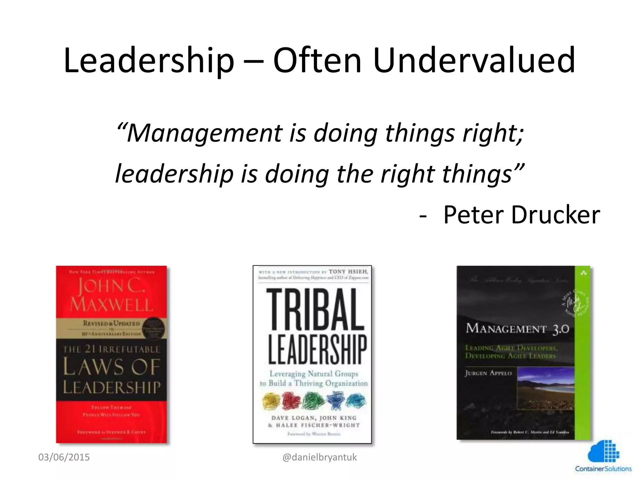 Leadership	
  –	
  Oten	
  Undervalued	
  
“Management	
  is	
  doing	
  things	
  right;	
  	
  
leadership	
  is	
  doing	
  the	
  right	
  things”	
  
-­‐  Peter	
  Drucker	
  
03/06/15	
   @danielbryantuk	
  
 