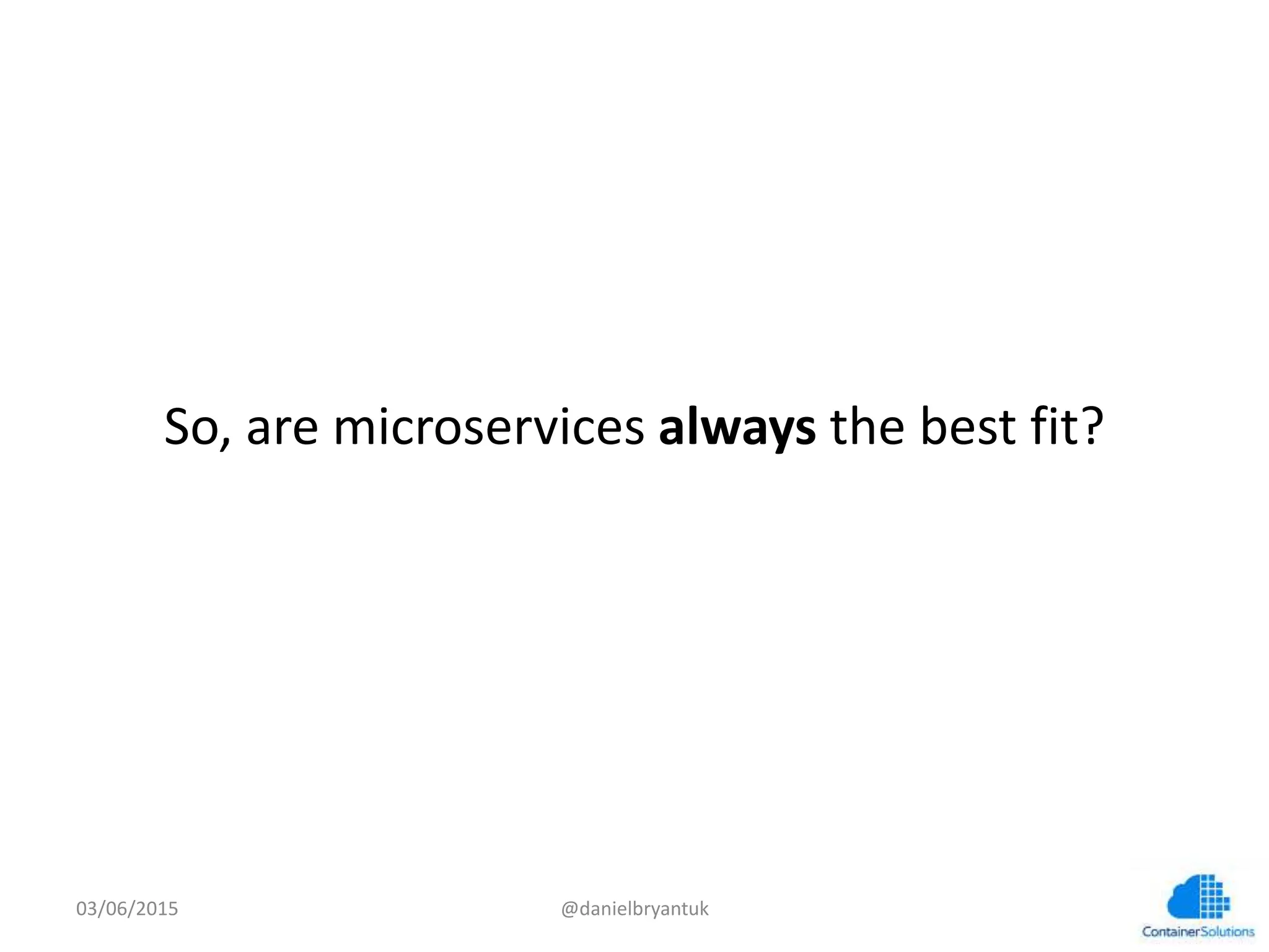  
	
  
So,	
  are	
  microservices	
  always	
  the	
  best	
  ﬁt?	
  
03/06/15	
   @danielbryantuk	
  
 