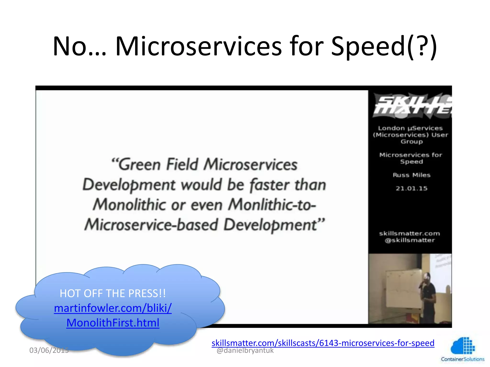 No…	
  Microservices	
  for	
  Speed(?)	
  
skillsmaGer.com/skillscasts/6143-­‐microservices-­‐for-­‐speed	
  	
  
HOT	
  OFF	
  THE	
  PRESS!!	
  
mar7nfowler.com/bliki/
MonolithFirst.html	
  	
  
03/06/15	
   @danielbryantuk	
  
 