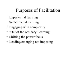 Purposes of Facilitation Experiential learning Self-directed learning Engaging with complexity ‘ Out of the ordinary’ learning Shifting the power focus Leading/emerging not imposing 
