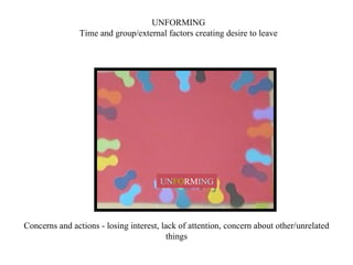 UN FO RM ING UNFORMING Time and group/external factors creating desire to leave Concerns and actions - losing interest, lack of attention, concern about other/unrelated things 