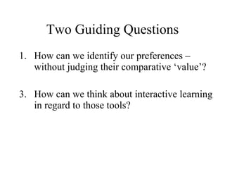 Two Guiding Questions How can we identify our preferences – without judging their comparative  ‘value’? How can we think about interactive learning in regard to those tools? 