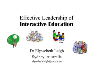Effective Leadership of Interactive Education Dr Elyssebeth Leigh Sydney, Australia [email_address] 