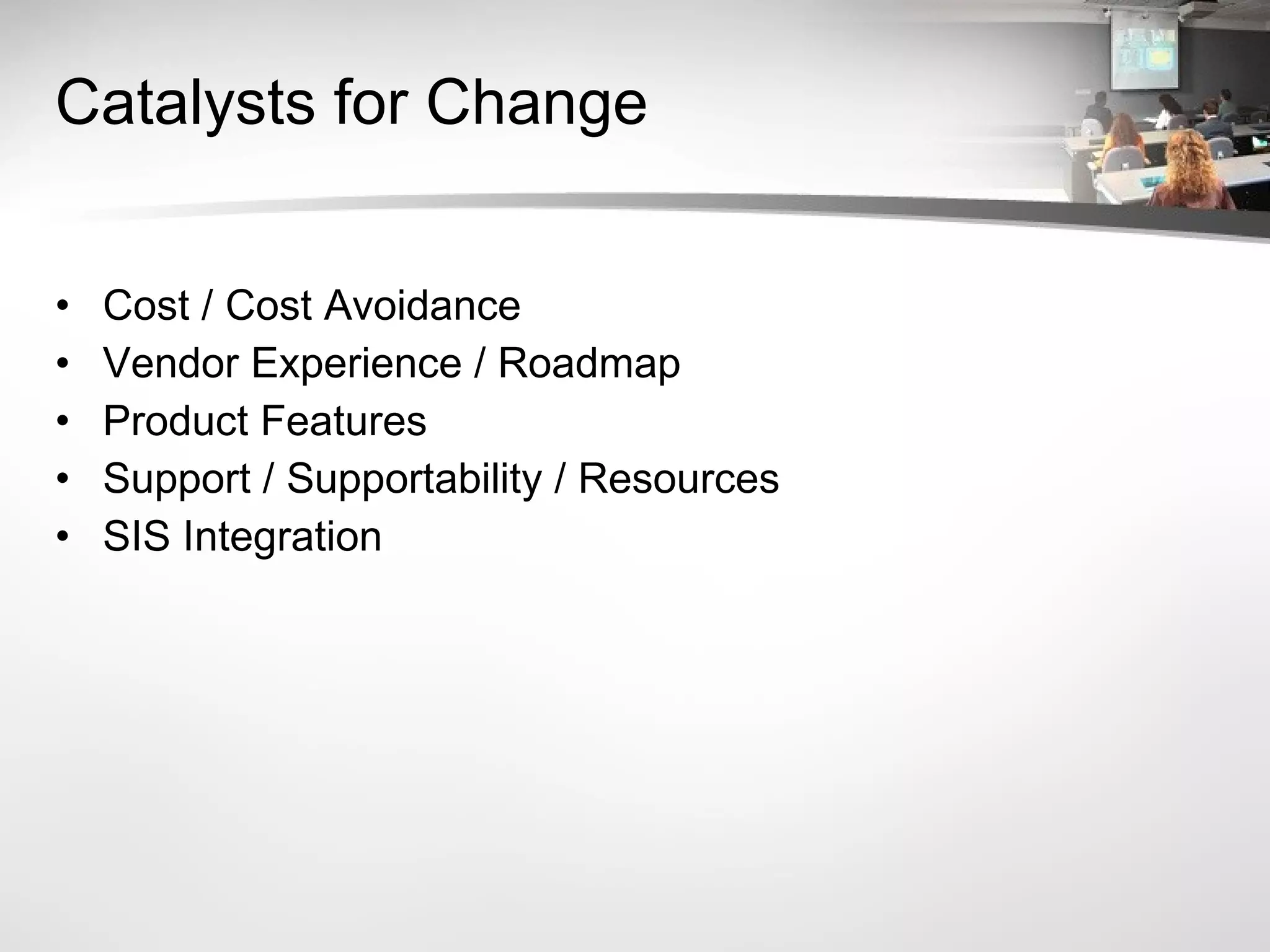 Catalysts for Change Cost / Cost Avoidance Vendor Experience / Roadmap Product Features Support / Supportability / Resources SIS Integration 