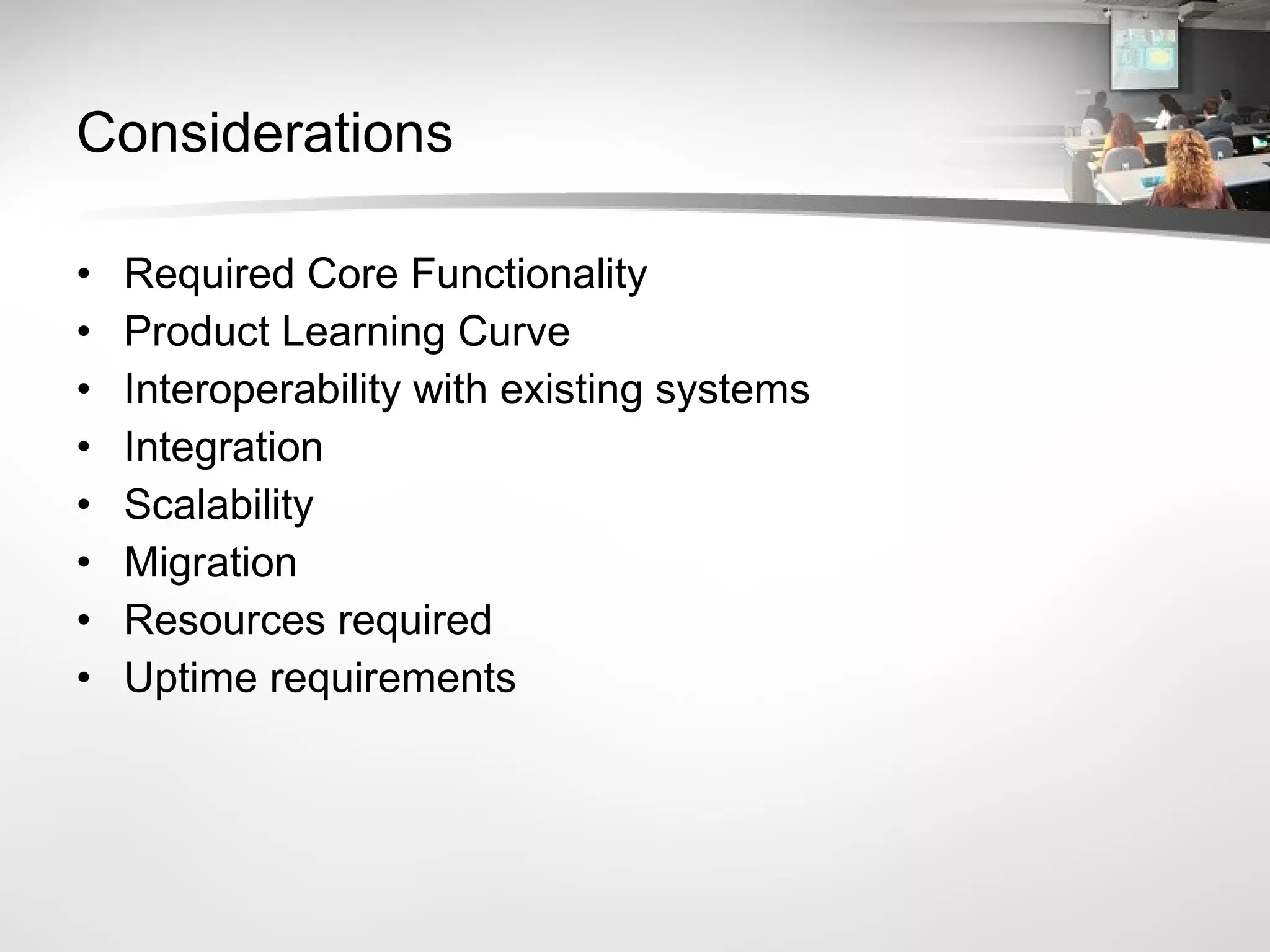 Considerations Required Core Functionality Product Learning Curve Interoperability with existing systems Integration Scalability Migration Resources required Uptime requirements 