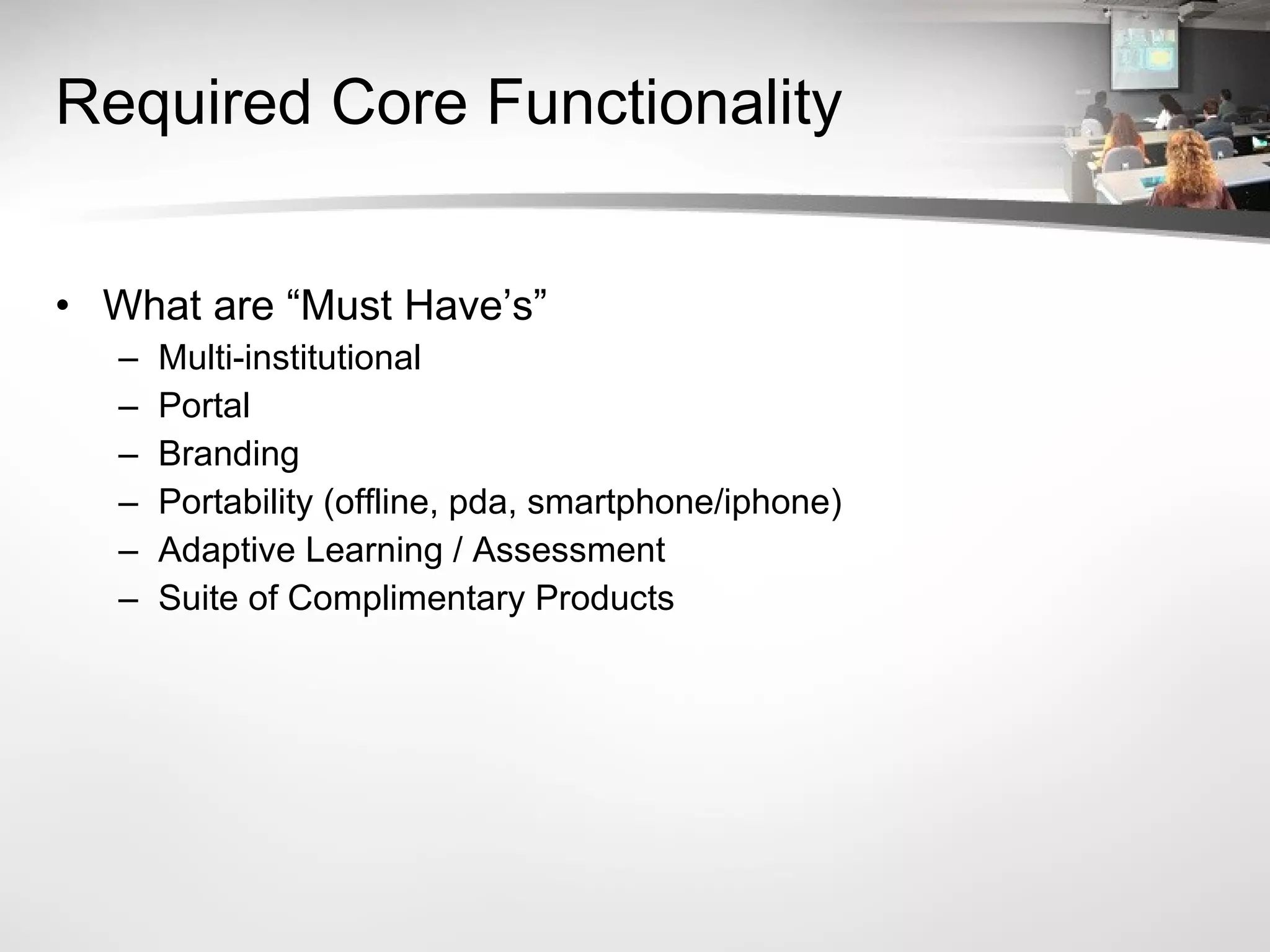 Required Core Functionality What are “Must Have’s” Multi-institutional Portal Branding Portability (offline, pda, smartphone/iphone) Adaptive Learning / Assessment Suite of Complimentary Products 