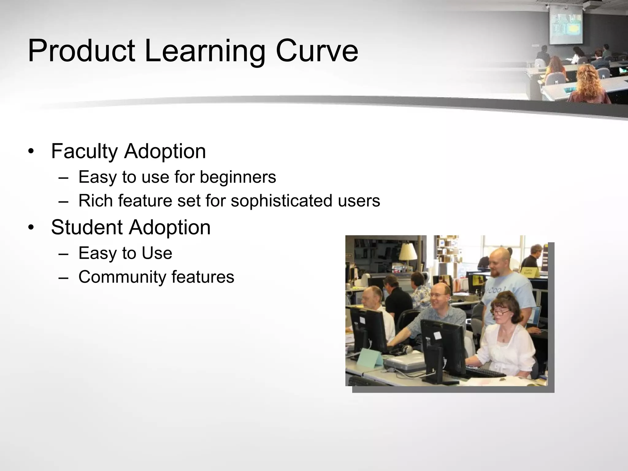 Product Learning Curve Faculty Adoption Easy to use for beginners Rich feature set for sophisticated users Student Adoption Easy to Use Community features 