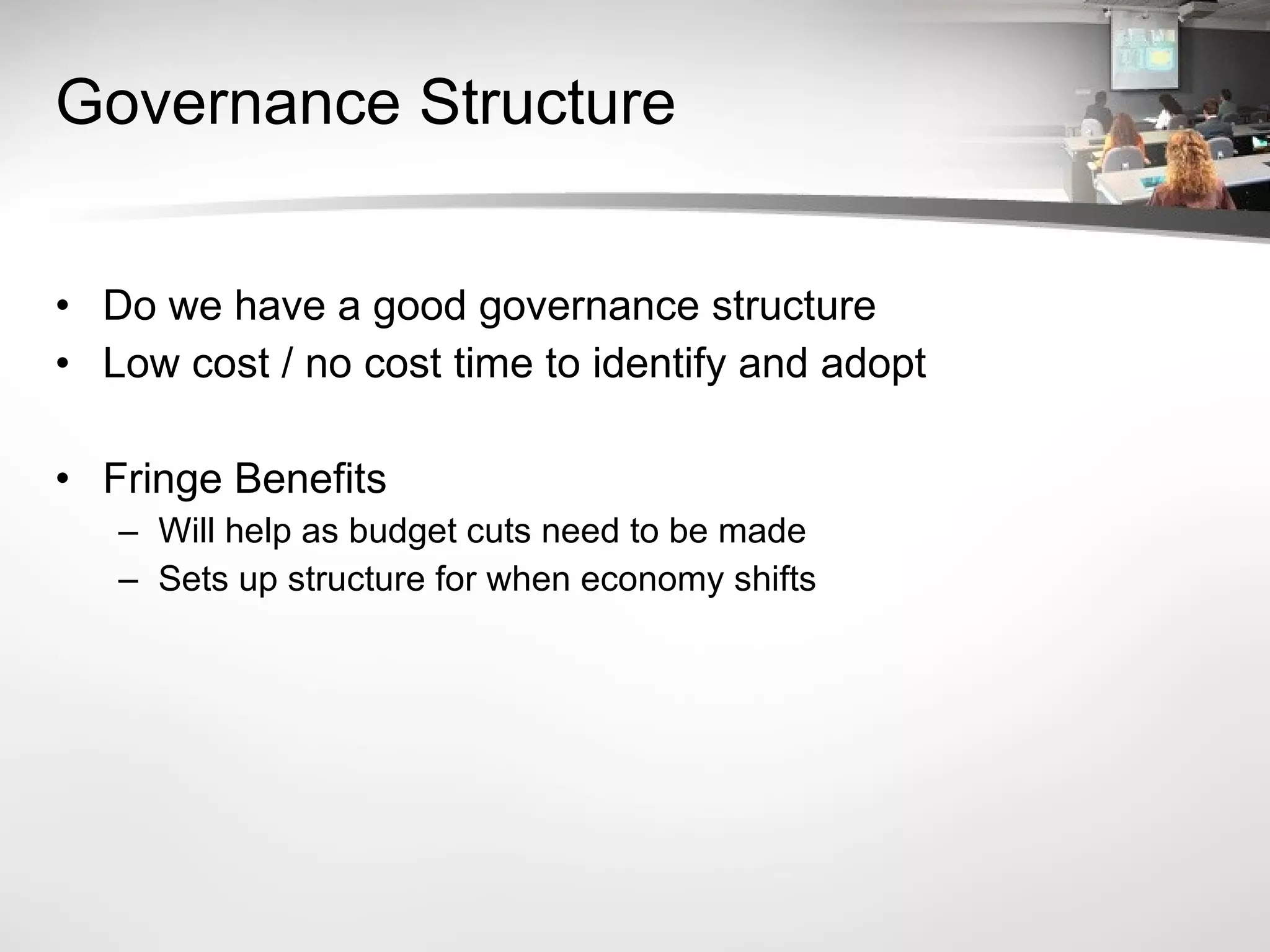 Governance Structure Do we have a good governance structure Low cost / no cost time to identify and adopt Fringe Benefits Will help as budget cuts need to be made Sets up structure for when economy shifts 