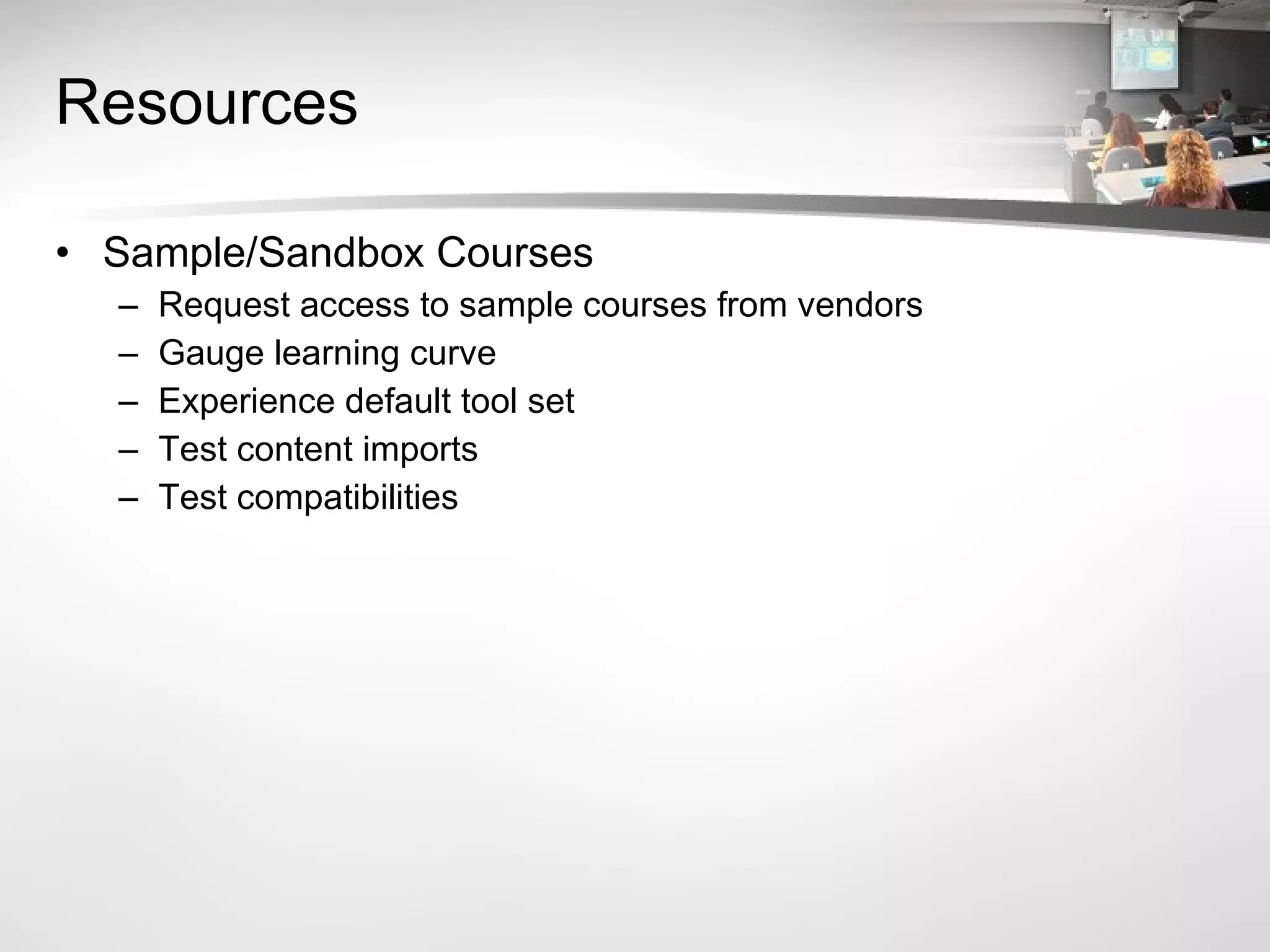 Resources Sample/Sandbox Courses  Request access to sample courses from vendors Gauge learning curve Experience default tool set Test content imports Test compatibilities  