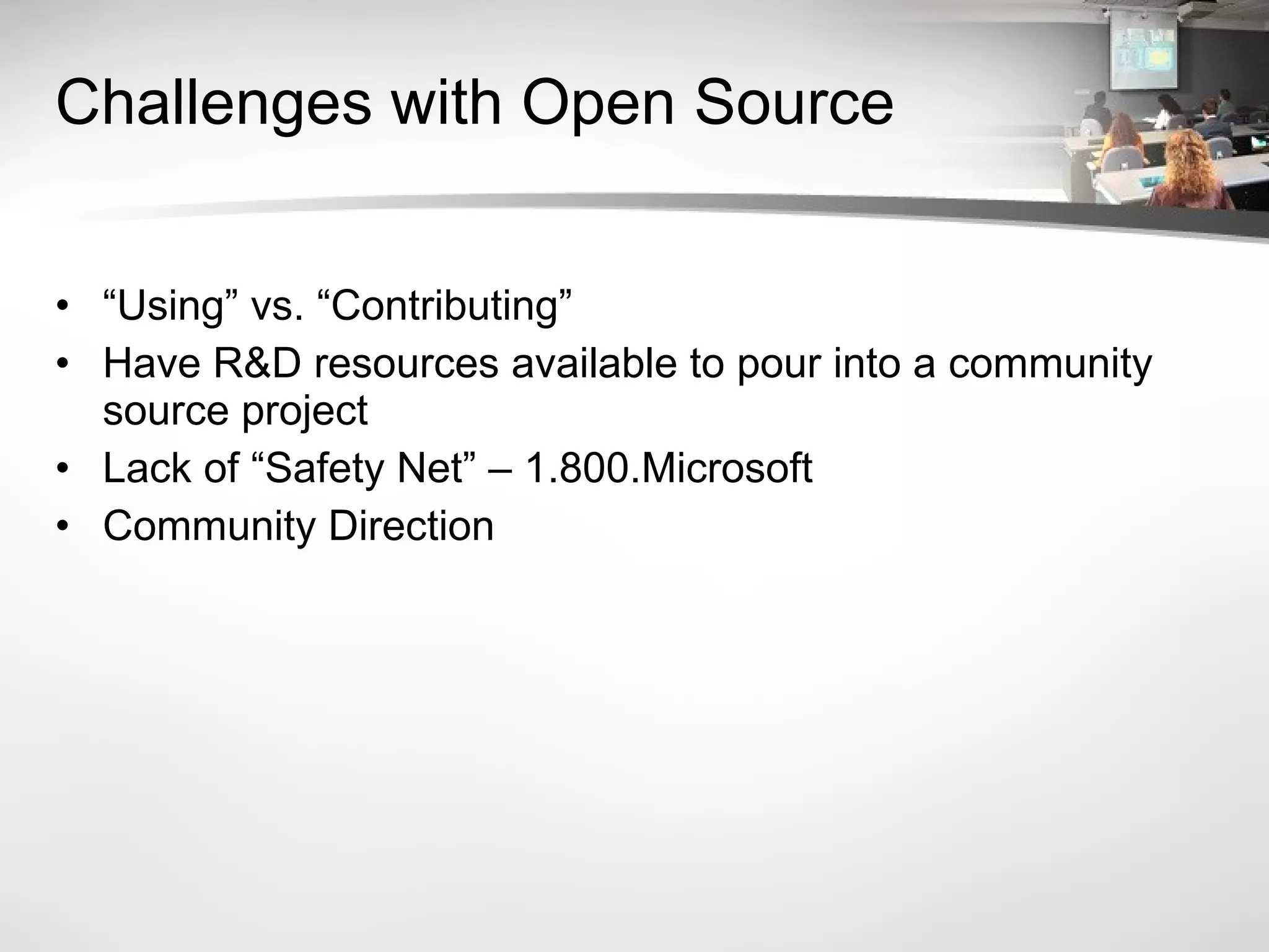 Challenges with Open Source “ Using” vs. “Contributing” Have R&D resources available to pour into a community source project Lack of “Safety Net” – 1.800.Microsoft Community Direction 