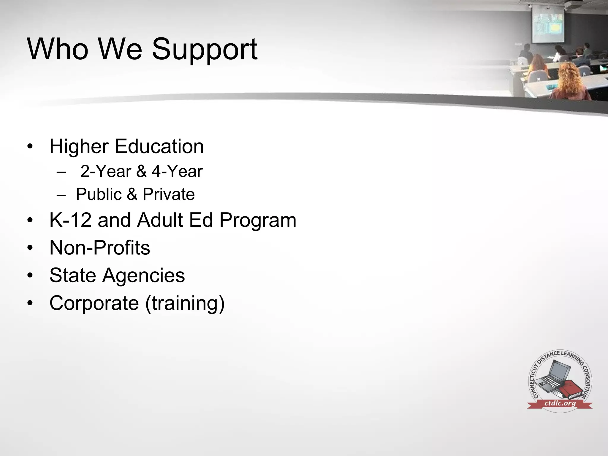 Who We Support Higher Education 2-Year & 4-Year Public & Private K-12 and Adult Ed Program Non-Profits State Agencies Corporate (training) 