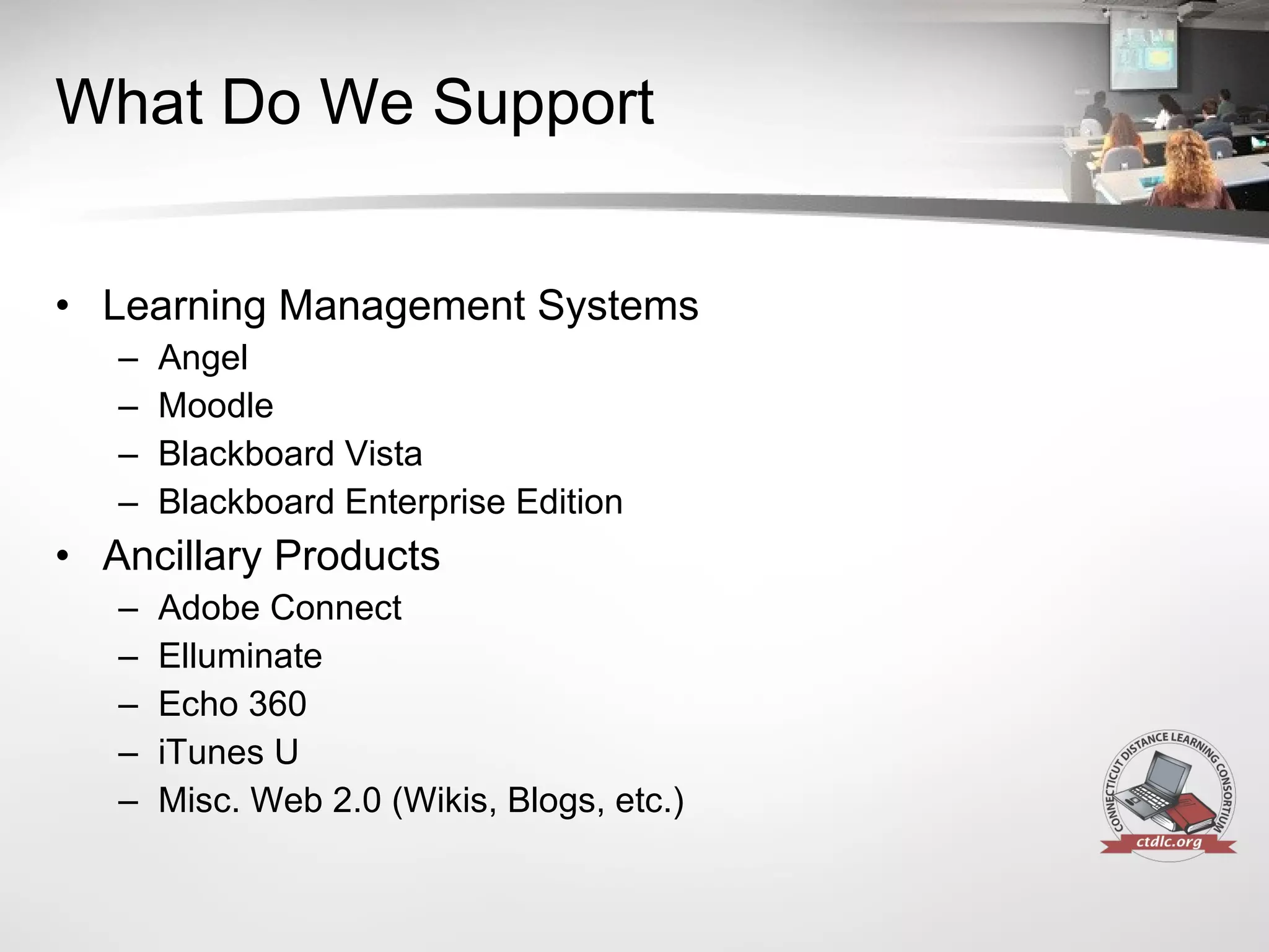 What Do We Support Learning Management Systems Angel Moodle Blackboard Vista Blackboard Enterprise Edition Ancillary Products Adobe Connect Elluminate Echo 360 iTunes U Misc. Web 2.0 (Wikis, Blogs, etc.) 