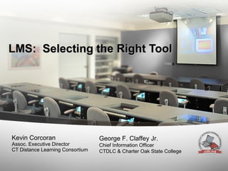 LMS:  Selecting the Right Tool Kevin Corcoran Assoc. Executive Director CT Distance Learning Consortium George F. Claffey Jr. Chief Information Officer CTDLC & Charter Oak State College 